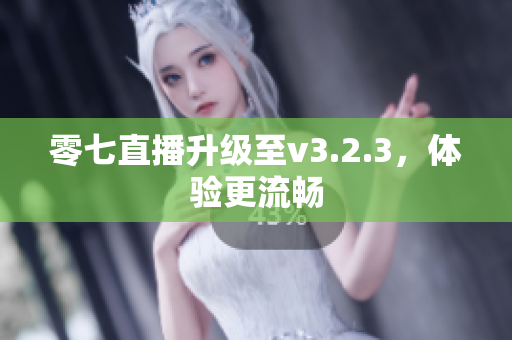 零七直播升级至v3.2.3，体验更流畅