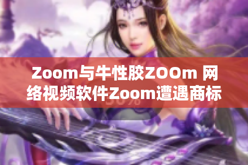 Zoom与牛性胶ZOOm 网络视频软件Zoom遭遇商标侵权