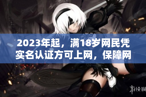 2023年起，满18岁网民凭实名认证方可上网，保障网络安全！