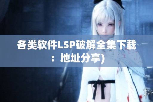 各类软件LSP破解全集下载：地址分享)