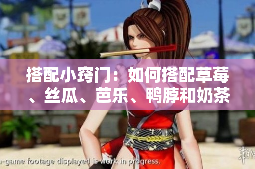 搭配小窍门：如何搭配草莓、丝瓜、芭乐、鸭脖和奶茶？