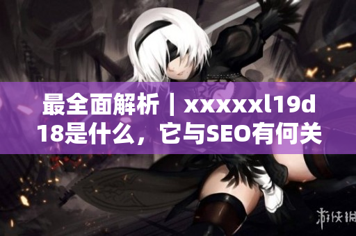 最全面解析｜xxxxxl19d18是什么，它与SEO有何关系？