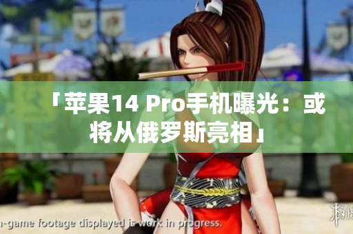 「苹果14 Pro手机曝光：或将从俄罗斯亮相」