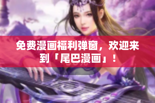 免费漫画福利弹窗，欢迎来到「尾巴漫画」！