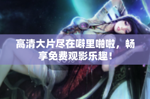 高清大片尽在噼里啪啦，畅享免费观影乐趣！