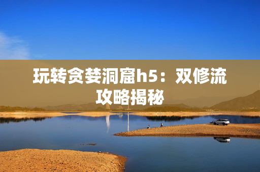 玩转贪婪洞窟h5：双修流攻略揭秘
