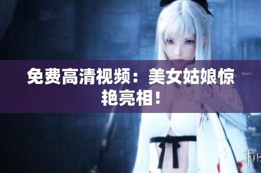 免费高清视频：美女姑娘惊艳亮相！