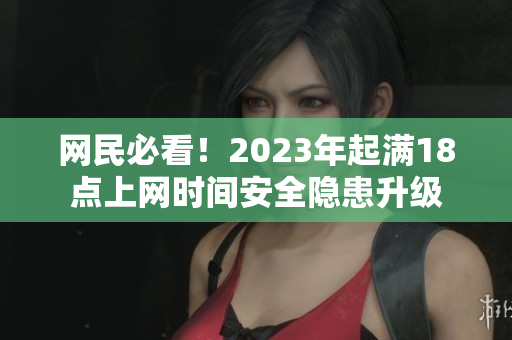 网民必看！2023年起满18点上网时间安全隐患升级