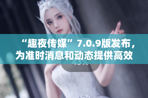 “趣夜传媒”7.0.9版发布，为准时消息和动态提供高效方式