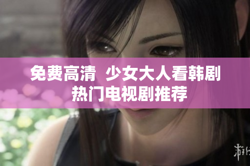 免费高清  少女大人看韩剧  热门电视剧推荐