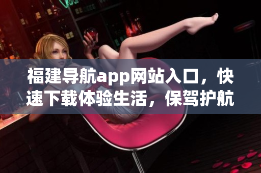 福建导航app网站入口，快速下载体验生活，保驾护航！