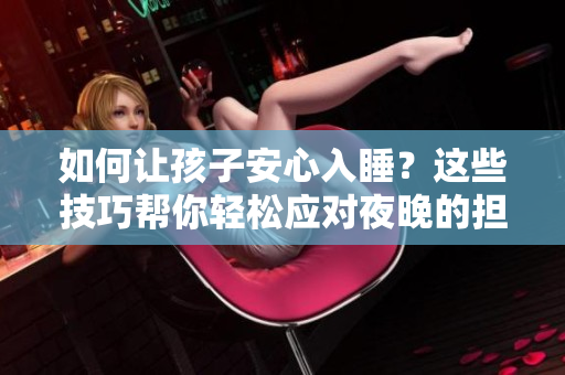 如何让孩子安心入睡？这些技巧帮你轻松应对夜晚的担忧