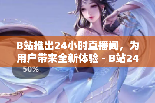 B站推出24小时直播间，为用户带来全新体验 - B站24小时直播间开启，用户畅享全新体验