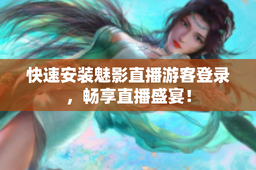 快速安装魅影直播游客登录，畅享直播盛宴！