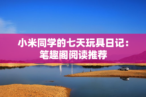 小米同学的七天玩具日记：笔趣阁阅读推荐