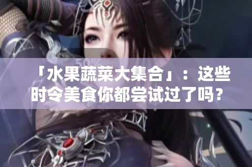 「水果蔬菜大集合」：这些时令美食你都尝试过了吗？