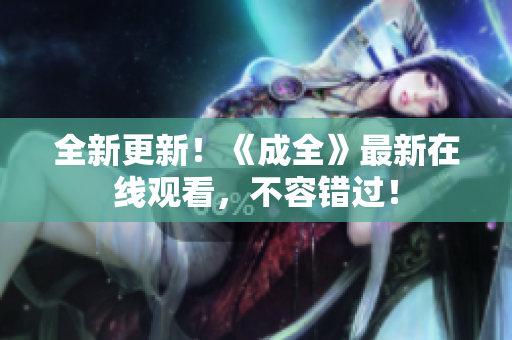 全新更新！《成全》最新在线观看，不容错过！