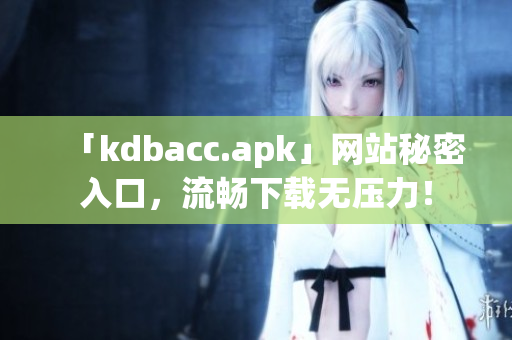 「kdbacc.apk」网站秘密入口，流畅下载无压力！
