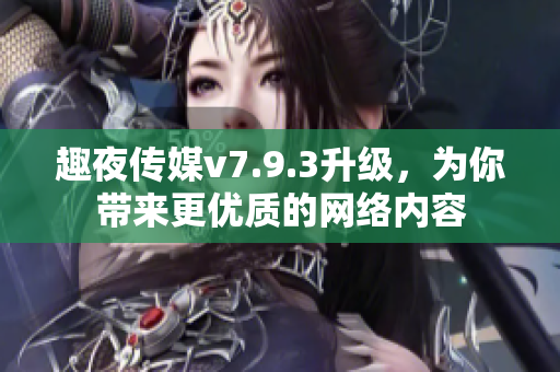 趣夜传媒v7.9.3升级，为你带来更优质的网络内容