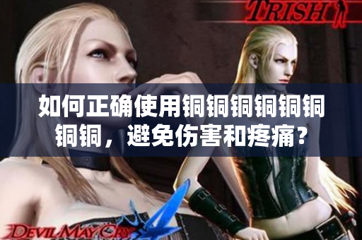 如何正确使用铜铜铜铜铜铜铜铜，避免伤害和疼痛？