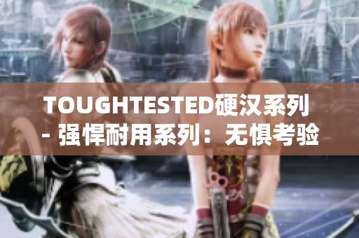 TOUGHTESTED硬汉系列 - 强悍耐用系列：无惧考验