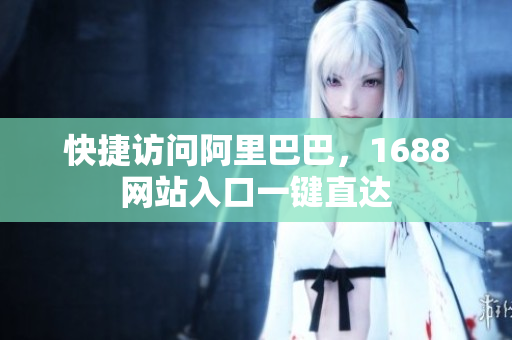 快捷访问阿里巴巴，1688网站入口一键直达
