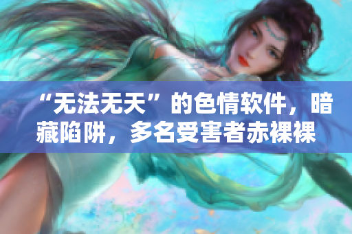 “无法无天”的色情软件，暗藏陷阱，多名受害者赤裸裸揭露