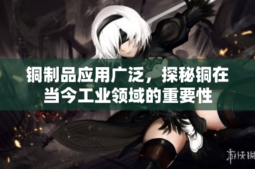 铜制品应用广泛，探秘铜在当今工业领域的重要性