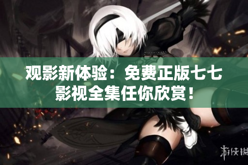 观影新体验：免费正版七七影视全集任你欣赏！