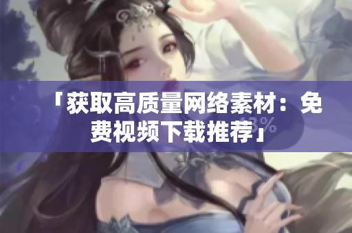「获取高质量网络素材：免费视频下载推荐」