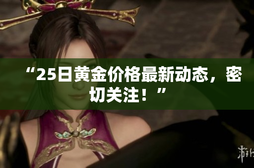 “25日黄金价格最新动态，密切关注！”