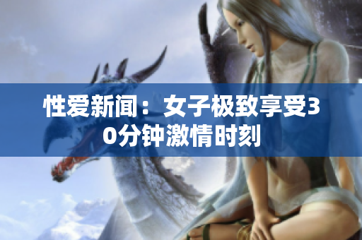 性爱新闻：女子极致享受30分钟激情时刻