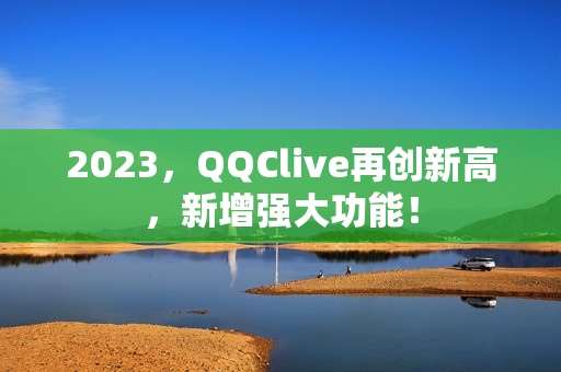 2023，QQClive再创新高，新增强大功能！