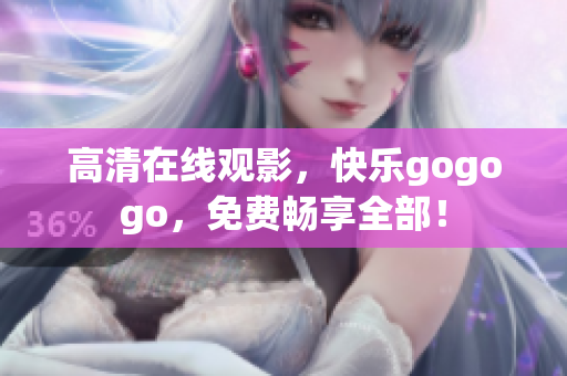 高清在线观影，快乐gogogo，免费畅享全部！