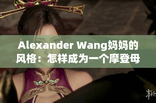 Alexander Wang妈妈的风格：怎样成为一个摩登母亲