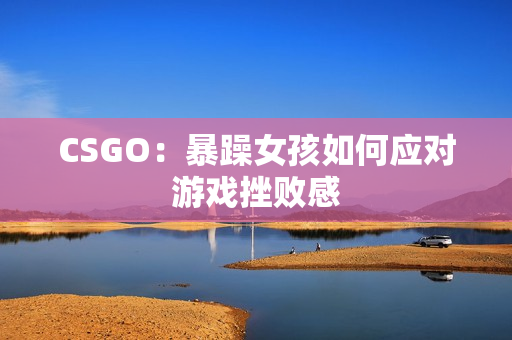 CSGO：暴躁女孩如何应对游戏挫败感