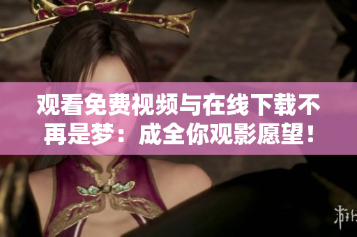 观看免费视频与在线下载不再是梦：成全你观影愿望！