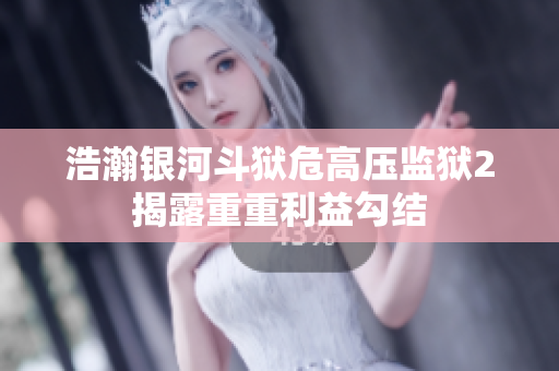 浩瀚银河斗狱危高压监狱2揭露重重利益勾结