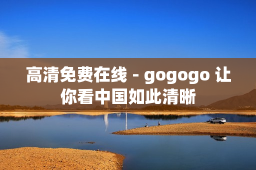 高清免费在线 - gogogo 让你看中国如此清晰