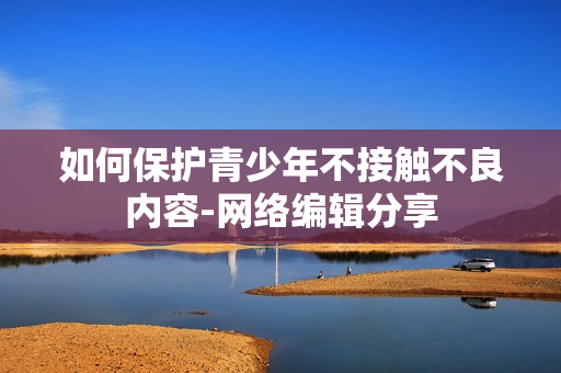如何保护青少年不接触不良内容-网络编辑分享
