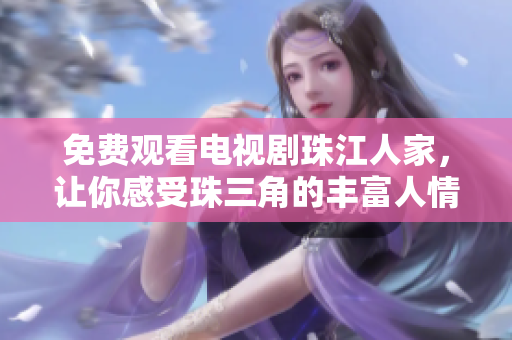 免费观看电视剧珠江人家，让你感受珠三角的丰富人情味。