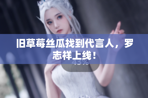 旧草莓丝瓜找到代言人，罗志祥上线！