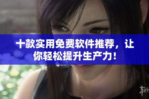 十款实用免费软件推荐，让你轻松提升生产力！
