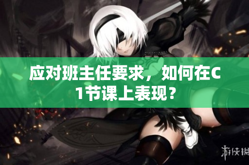 应对班主任要求，如何在C1节课上表现？