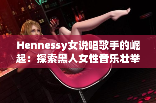 Hennessy女说唱歌手的崛起：探索黑人女性音乐壮举