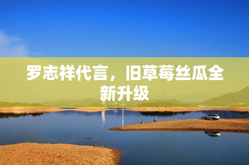 罗志祥代言，旧草莓丝瓜全新升级