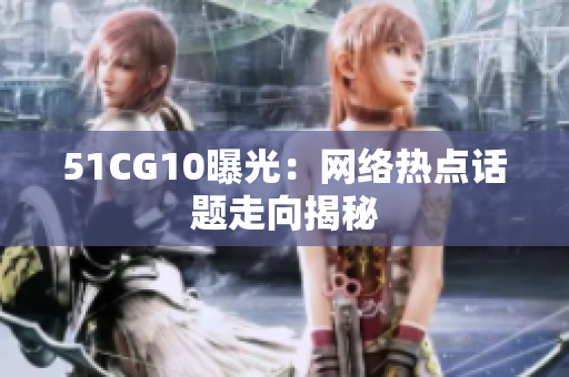 51CG10曝光：网络热点话题走向揭秘