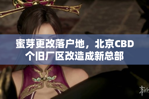 蜜芽更改落户地，北京CBD个旧厂区改造成新总部
