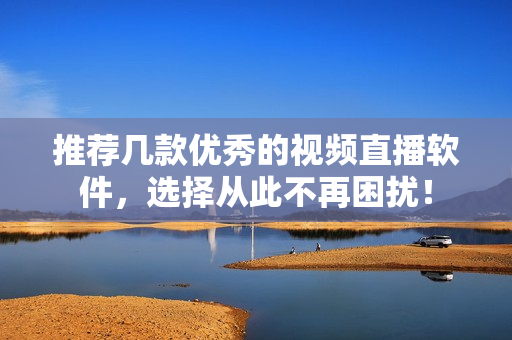 推荐几款优秀的视频直播软件，选择从此不再困扰！