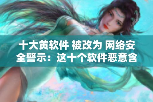 十大黄软件 被改为 网络安全警示：这十个软件恶意含黄